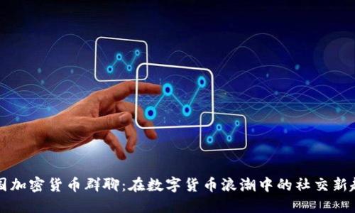 韩国加密货币群聊：在数字货币浪潮中的社交新趋势