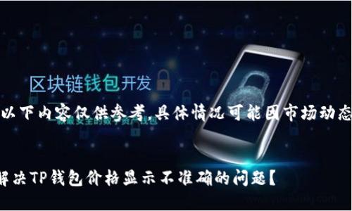 注意：以下内容仅供参考，具体情况可能因市场动态而异。


如何解决TP钱包价格显示不准确的问题？