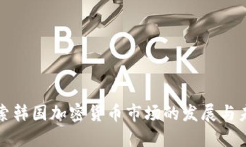深入探索韩国加密货币市场的发展与未来趋势